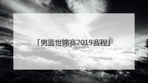 「男篮世锦赛2019赛程」2019中国男篮世锦赛