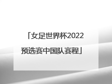 女足世界杯2022预选赛中国队赛程