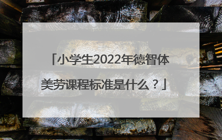 小学生2022年德智体美劳课程标准是什么？
