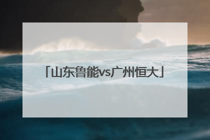 「山东鲁能vs广州恒大」山东鲁能vs广州恒大亚冠