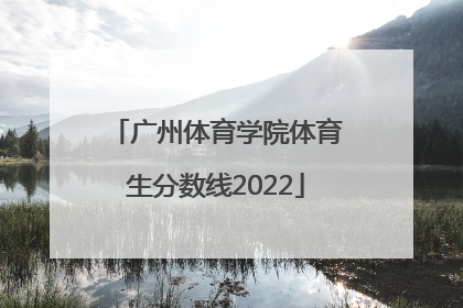 「广州体育学院体育生分数线2022」广州体育学院体育生分数线2019