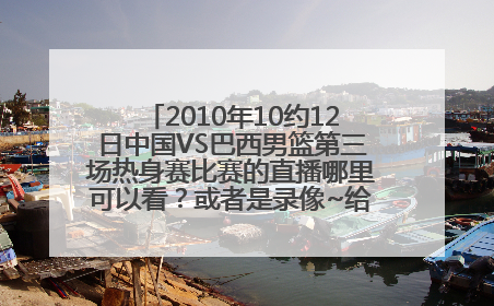 2010年10约12日中国VS巴西男篮第三场热身赛比赛的直播哪里可以看？或者是录像~给地址~谢谢了~