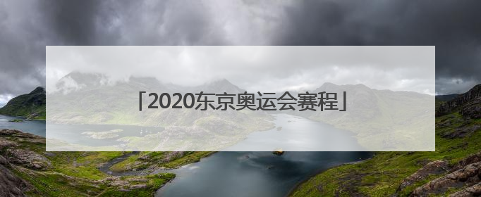 「2020东京奥运会赛程」2020东京奥运会赛程时间表