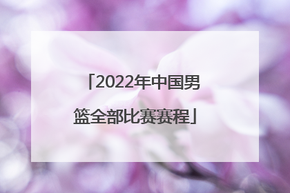 「2022年中国男篮全部比赛赛程」2022年中国男篮比赛回放