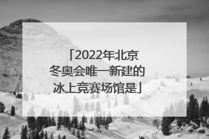 「2022年北京冬奥会唯一新建的冰上竞赛场馆是」2022年北京冬奥会唯一新建的冰上竞赛场馆是冰丝带